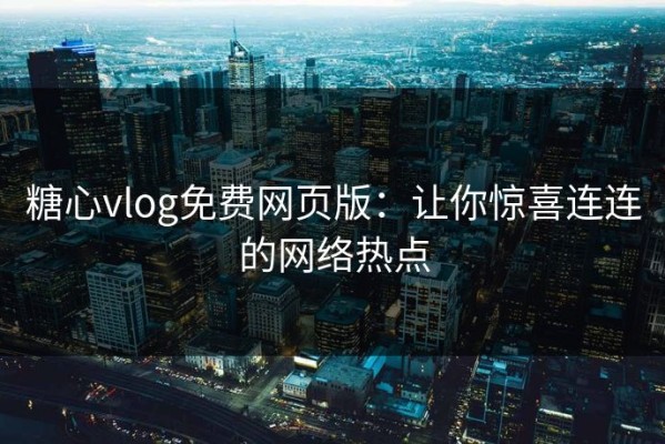 糖心vlog免费网页版：让你惊喜连连的网络热点