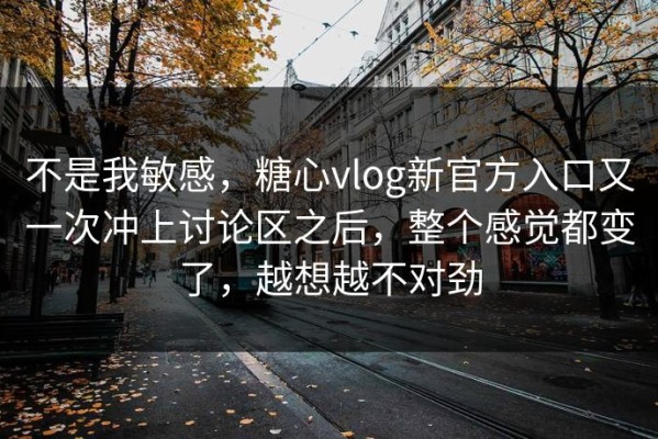 不是我敏感，糖心vlog新官方入口又一次冲上讨论区之后，整个感觉都变了，越想越不对劲