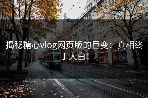 揭秘糖心vlog网页版的巨变：真相终于大白！