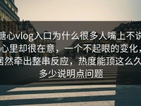 糖心vlog入口为什么很多人嘴上不说心里却很在意，一个不起眼的变化，居然牵出整串反应，热度能顶这么久，多少说明点问题