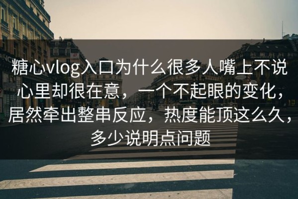 糖心vlog入口为什么很多人嘴上不说心里却很在意，一个不起眼的变化，居然牵出整串反应，热度能顶这么久，多少说明点问题