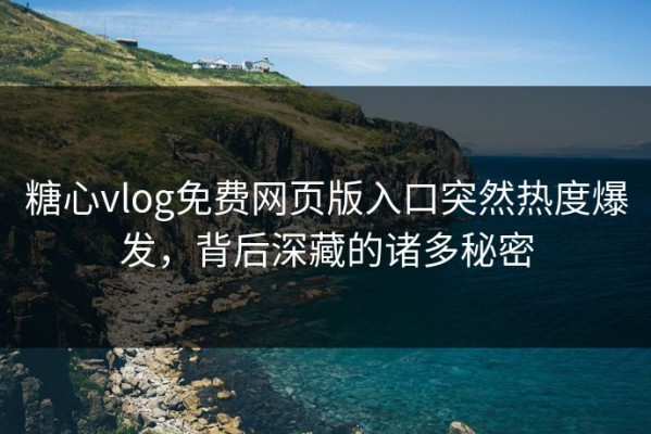 糖心vlog免费网页版入口突然热度爆发，背后深藏的诸多秘密