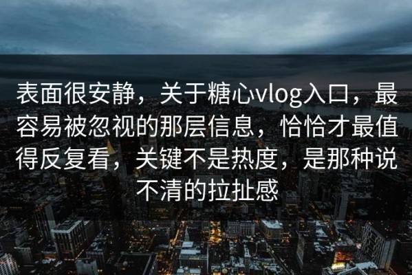 表面很安静，关于糖心vlog入口，最容易被忽视的那层信息，恰恰才最值得反复看，关键不是热度，是那种说不清的拉扯感
