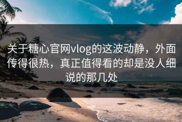 关于糖心官网vlog的这波动静，外面传得很热，真正值得看的却是没人细说的那几处