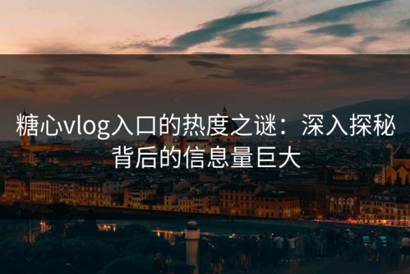 糖心vlog入口的热度之谜：深入探秘背后的信息量巨大