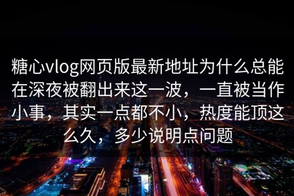 糖心vlog网页版最新地址为什么总能在深夜被翻出来这一波，一直被当作小事，其实一点都不小，热度能顶这么久，多少说明点问题