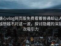 糖心vlog网页版免费看着普通却让人越想越不对这一波，探讨隐藏的深层次吸引力