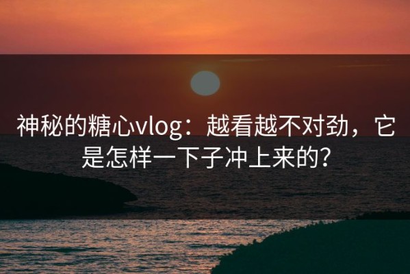 神秘的糖心vlog：越看越不对劲，它是怎样一下子冲上来的？