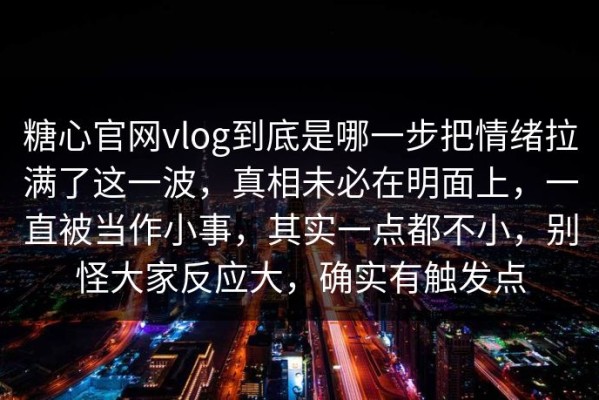 糖心官网vlog到底是哪一步把情绪拉满了这一波，真相未必在明面上，一直被当作小事，其实一点都不小，别怪大家反应大，确实有触发点