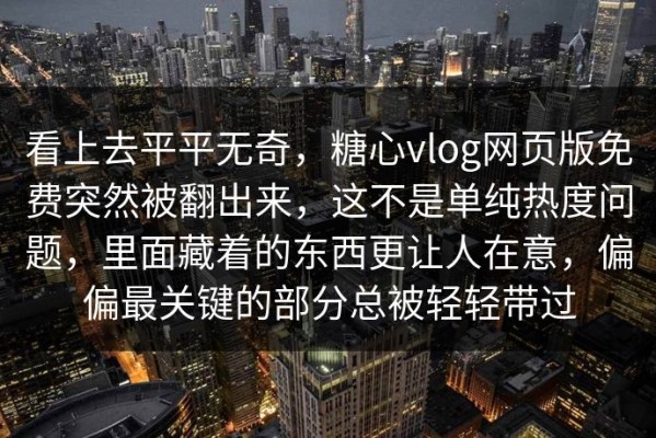 看上去平平无奇，糖心vlog网页版免费突然被翻出来，这不是单纯热度问题，里面藏着的东西更让人在意，偏偏最关键的部分总被轻轻带过