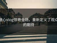 糖心vlog惊艳全场，重新定义了观众的期待