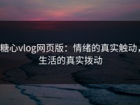 糖心vlog网页版：情绪的真实触动，生活的真实拨动
