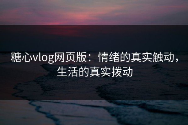 糖心vlog网页版：情绪的真实触动，生活的真实拨动