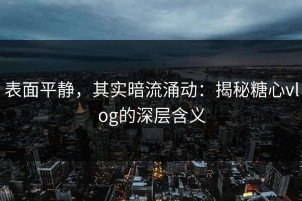 表面平静，其实暗流涌动：揭秘糖心vlog的深层含义