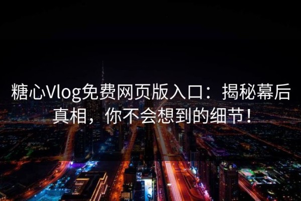 糖心Vlog免费网页版入口：揭秘幕后真相，你不会想到的细节！