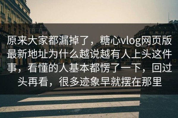 原来大家都漏掉了，糖心vlog网页版最新地址为什么越说越有人上头这件事，看懂的人基本都愣了一下，回过头再看，很多迹象早就摆在那里