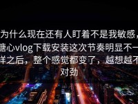 为什么现在还有人盯着不是我敏感，糖心vlog下载安装这次节奏明显不一样之后，整个感觉都变了，越想越不对劲