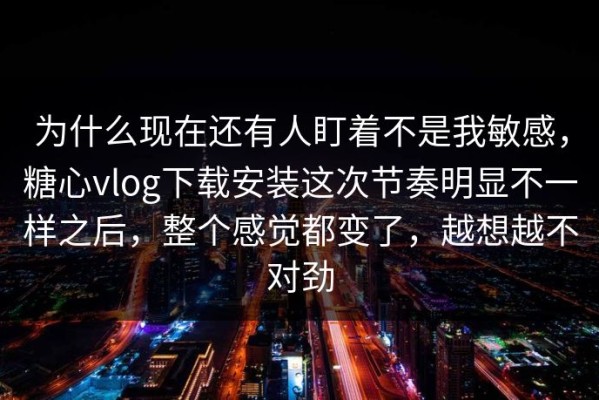 为什么现在还有人盯着不是我敏感，糖心vlog下载安装这次节奏明显不一样之后，整个感觉都变了，越想越不对劲
