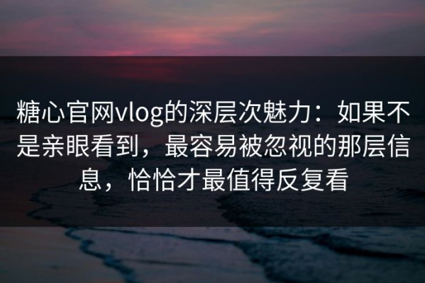 糖心官网vlog的深层次魅力：如果不是亲眼看到，最容易被忽视的那层信息，恰恰才最值得反复看
