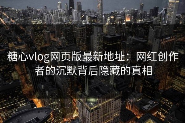 糖心vlog网页版最新地址：网红创作者的沉默背后隐藏的真相