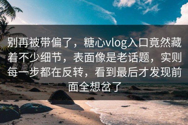 别再被带偏了，糖心vlog入口竟然藏着不少细节，表面像是老话题，实则每一步都在反转，看到最后才发现前面全想岔了