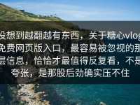 没想到越翻越有东西，关于糖心vlog免费网页版入口，最容易被忽视的那层信息，恰恰才最值得反复看，不是夸张，是那股后劲确实压不住