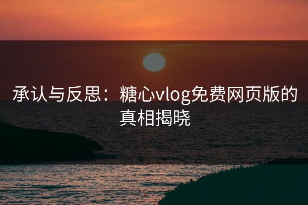 承认与反思：糖心vlog免费网页版的真相揭晓