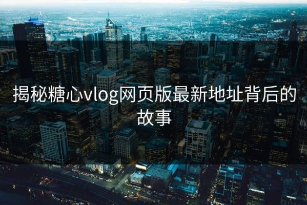 揭秘糖心vlog网页版最新地址背后的故事