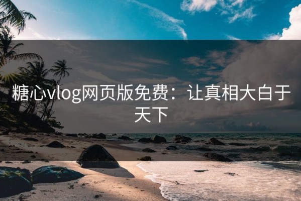 糖心vlog网页版免费：让真相大白于天下