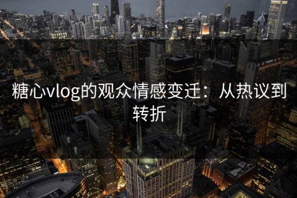 糖心vlog的观众情感变迁：从热议到转折