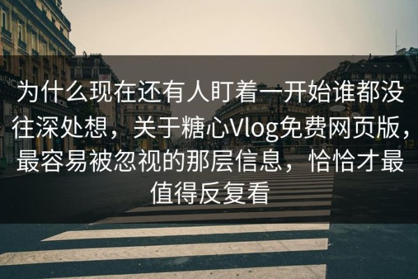 为什么现在还有人盯着一开始谁都没往深处想，关于糖心Vlog免费网页版，最容易被忽视的那层信息，恰恰才最值得反复看