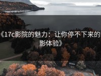 《17c影院的魅力：让你停不下来的观影体验》
