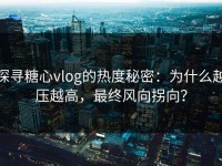 探寻糖心vlog的热度秘密：为什么越压越高，最终风向拐向？