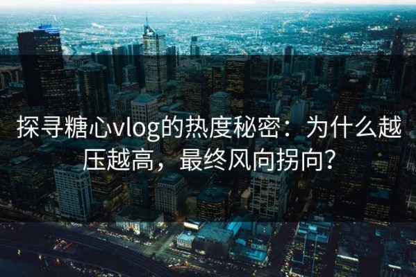 探寻糖心vlog的热度秘密：为什么越压越高，最终风向拐向？
