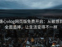 糖心vlog网页版免费开启：从敏感到全面追捧，让生活变得不一样