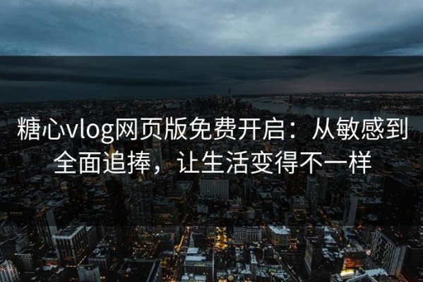 糖心vlog网页版免费开启：从敏感到全面追捧，让生活变得不一样