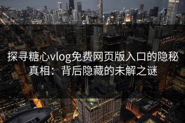 探寻糖心vlog免费网页版入口的隐秘真相：背后隐藏的未解之谜