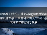 别急着下结论，糖心vlog网页版最新地址这件事，最意外的是它并没有按大家以为的方向发展