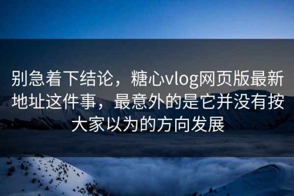 别急着下结论，糖心vlog网页版最新地址这件事，最意外的是它并没有按大家以为的方向发展
