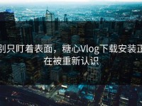 别只盯着表面，糖心Vlog下载安装正在被重新认识