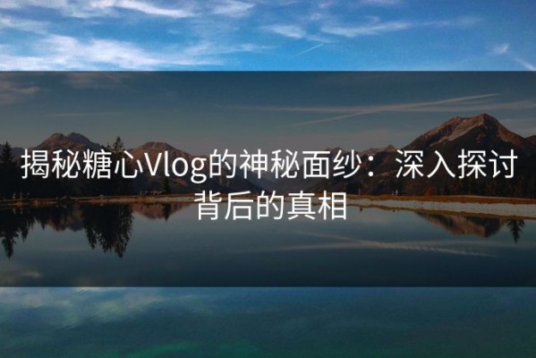 揭秘糖心Vlog的神秘面纱：深入探讨背后的真相