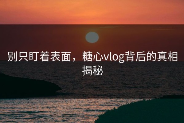 别只盯着表面，糖心vlog背后的真相揭秘
