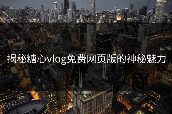 揭秘糖心vlog免费网页版的神秘魅力