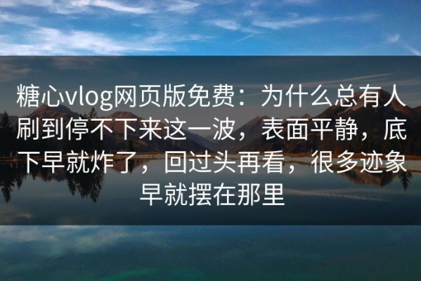 糖心vlog网页版免费：为什么总有人刷到停不下来这一波，表面平静，底下早就炸了，回过头再看，很多迹象早就摆在那里