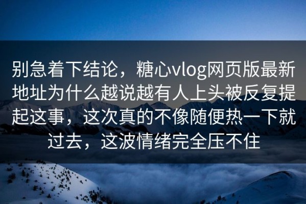 别急着下结论，糖心vlog网页版最新地址为什么越说越有人上头被反复提起这事，这次真的不像随便热一下就过去，这波情绪完全压不住