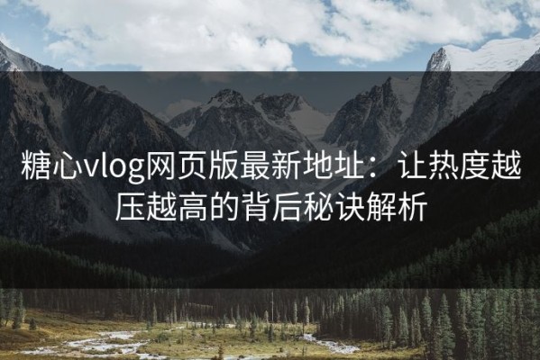 糖心vlog网页版最新地址：让热度越压越高的背后秘诀解析