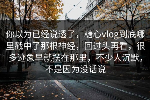 你以为已经说透了，糖心vlog到底哪里戳中了那根神经，回过头再看，很多迹象早就摆在那里，不少人沉默，不是因为没话说