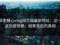 探索糖心vlog网页版最新地址：这一波热度惊艳，线索背后的真相
