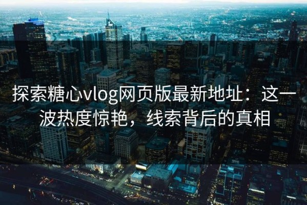 探索糖心vlog网页版最新地址：这一波热度惊艳，线索背后的真相