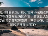 别只盯着表面，糖心官网Vlog最近的存在感突然拉满这件事，真正让人难受的是后面那层意思，不是夸张，是那股后劲确实压不住